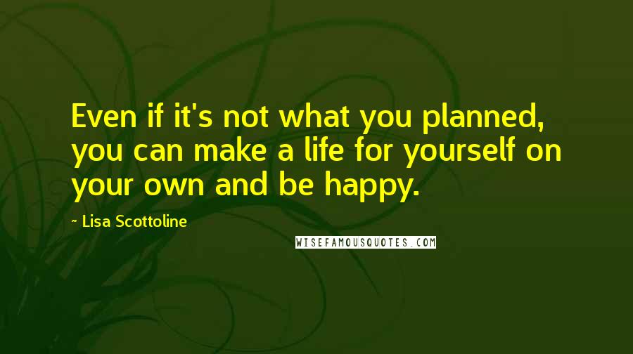 Lisa Scottoline Quotes: Even if it's not what you planned, you can make a life for yourself on your own and be happy.