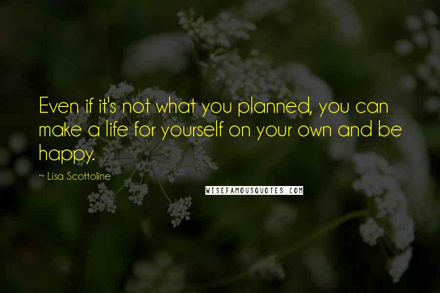 Lisa Scottoline Quotes: Even if it's not what you planned, you can make a life for yourself on your own and be happy.