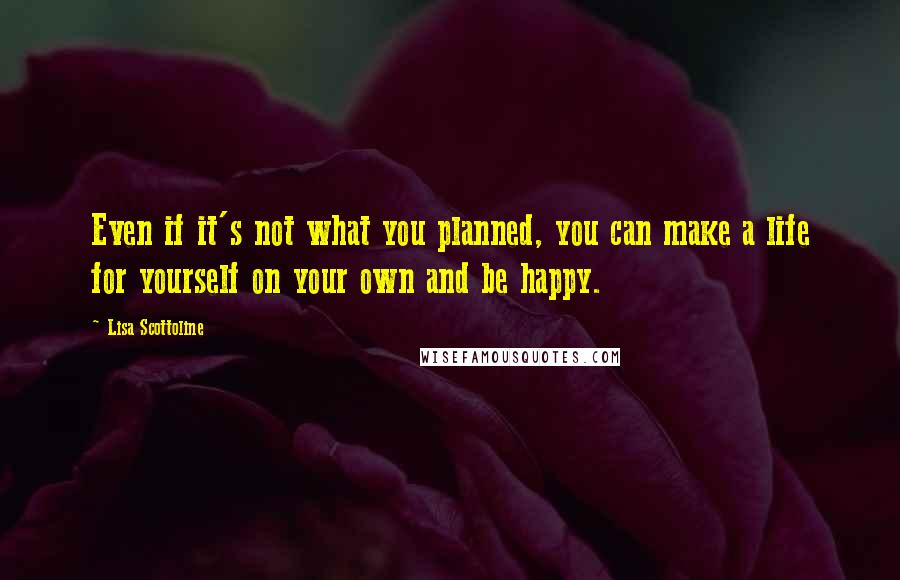 Lisa Scottoline Quotes: Even if it's not what you planned, you can make a life for yourself on your own and be happy.