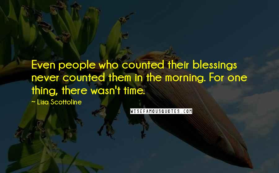 Lisa Scottoline Quotes: Even people who counted their blessings never counted them in the morning. For one thing, there wasn't time.