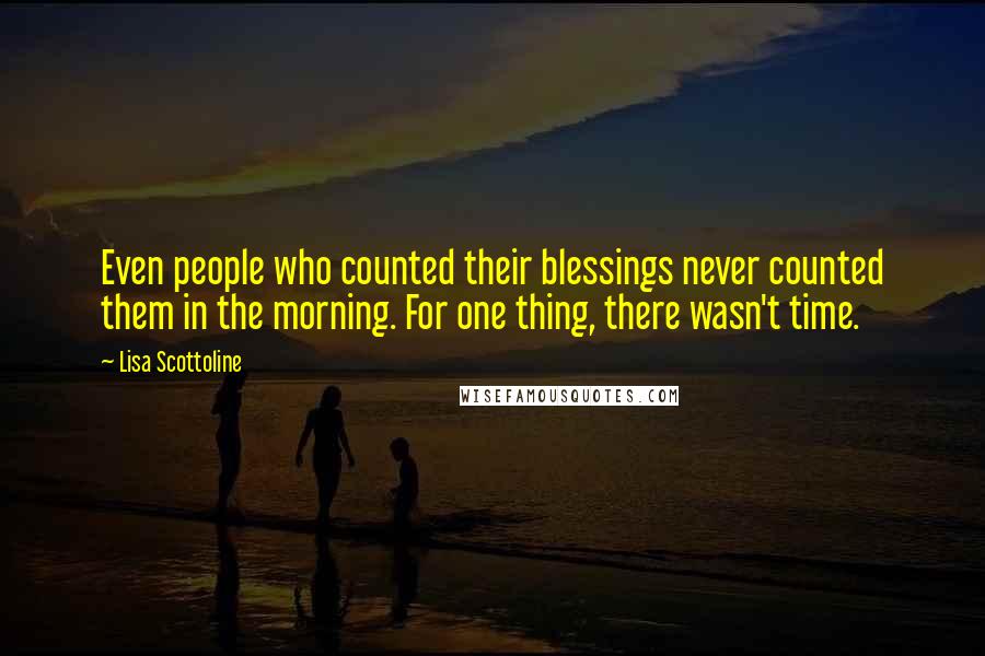Lisa Scottoline Quotes: Even people who counted their blessings never counted them in the morning. For one thing, there wasn't time.