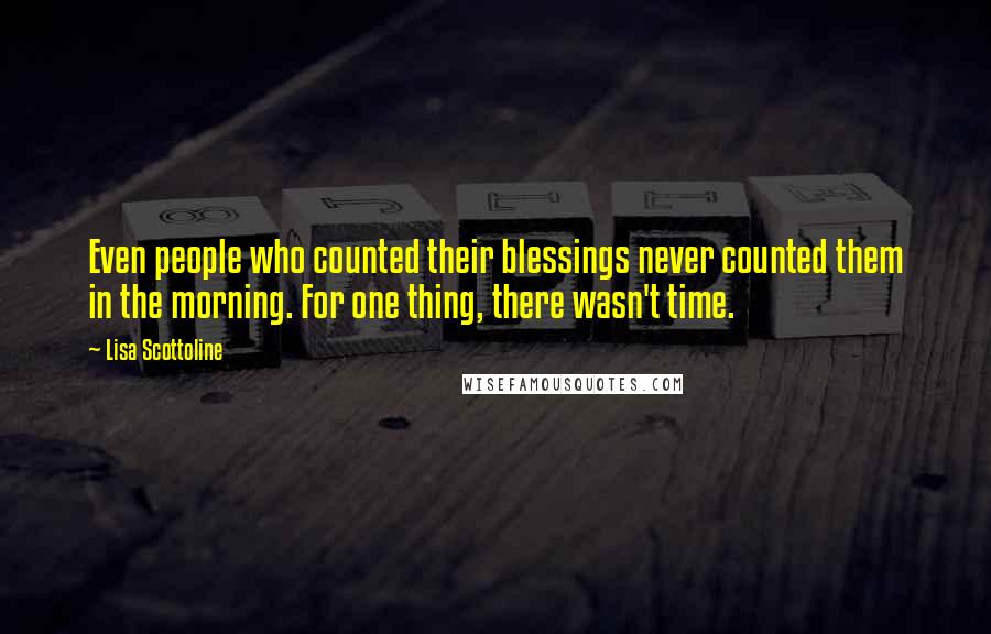 Lisa Scottoline Quotes: Even people who counted their blessings never counted them in the morning. For one thing, there wasn't time.