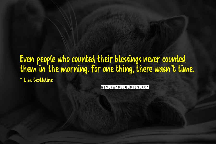 Lisa Scottoline Quotes: Even people who counted their blessings never counted them in the morning. For one thing, there wasn't time.