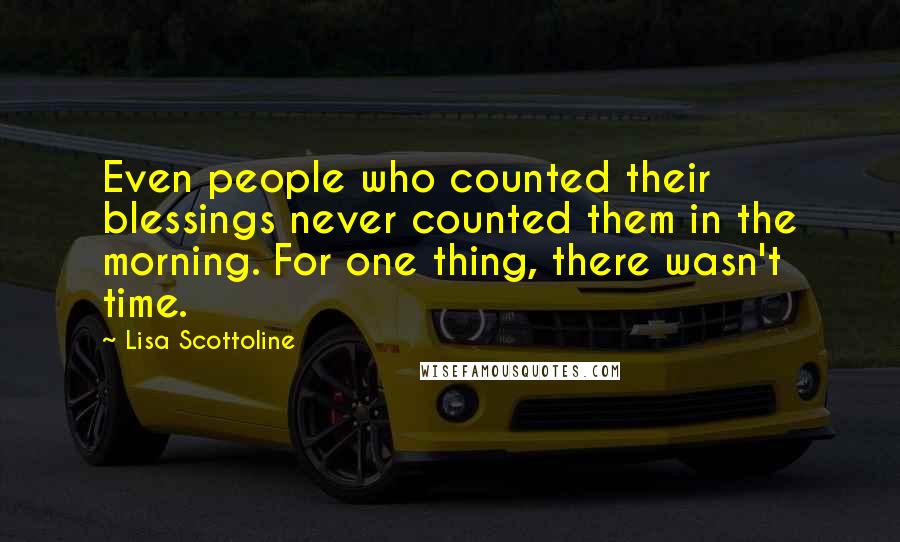 Lisa Scottoline Quotes: Even people who counted their blessings never counted them in the morning. For one thing, there wasn't time.