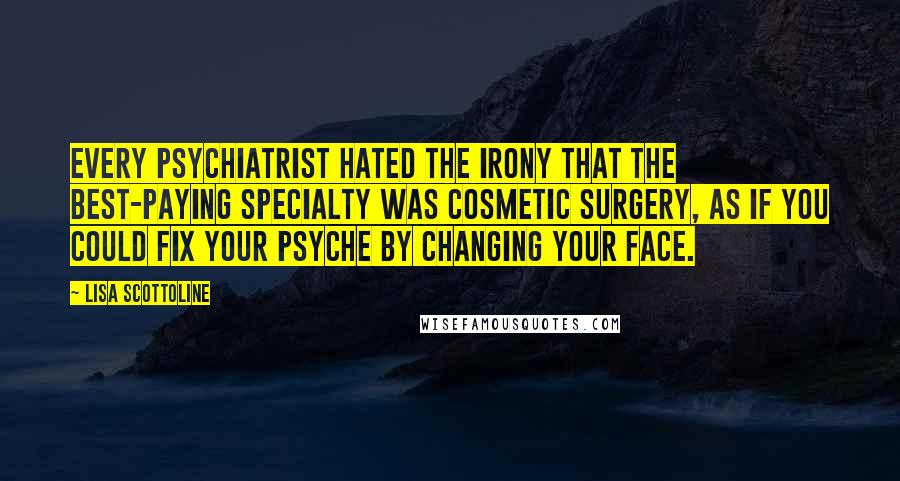 Lisa Scottoline Quotes: Every psychiatrist hated the irony that the best-paying specialty was cosmetic surgery, as if you could fix your psyche by changing your face.