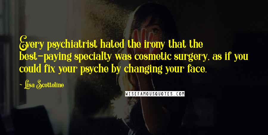 Lisa Scottoline Quotes: Every psychiatrist hated the irony that the best-paying specialty was cosmetic surgery, as if you could fix your psyche by changing your face.