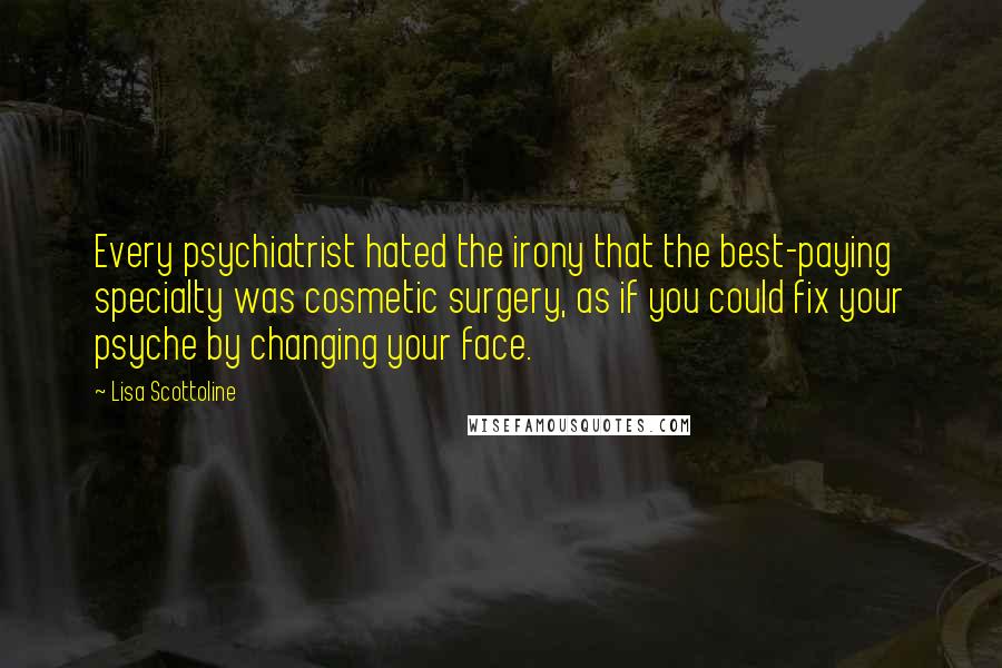 Lisa Scottoline Quotes: Every psychiatrist hated the irony that the best-paying specialty was cosmetic surgery, as if you could fix your psyche by changing your face.