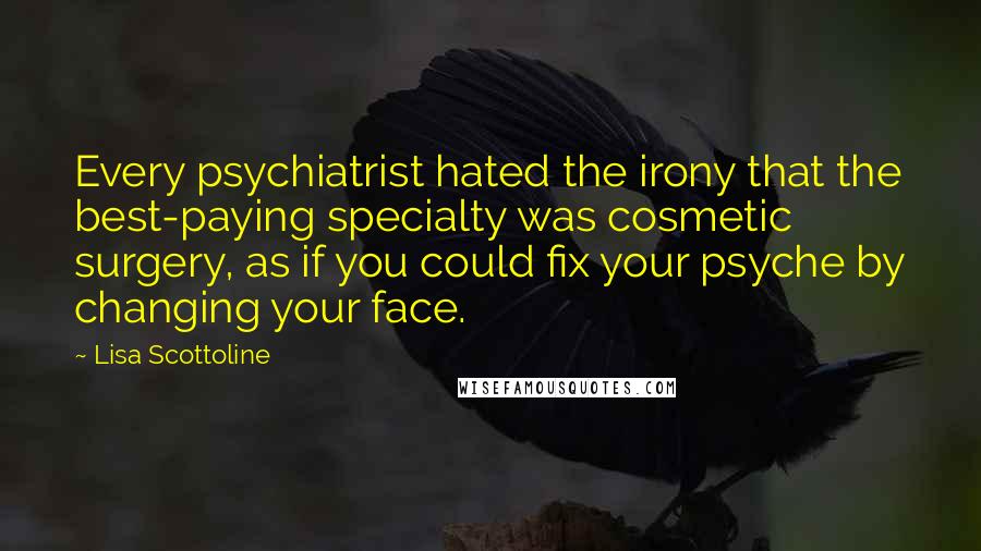 Lisa Scottoline Quotes: Every psychiatrist hated the irony that the best-paying specialty was cosmetic surgery, as if you could fix your psyche by changing your face.