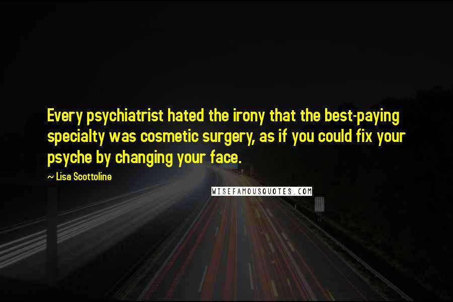 Lisa Scottoline Quotes: Every psychiatrist hated the irony that the best-paying specialty was cosmetic surgery, as if you could fix your psyche by changing your face.