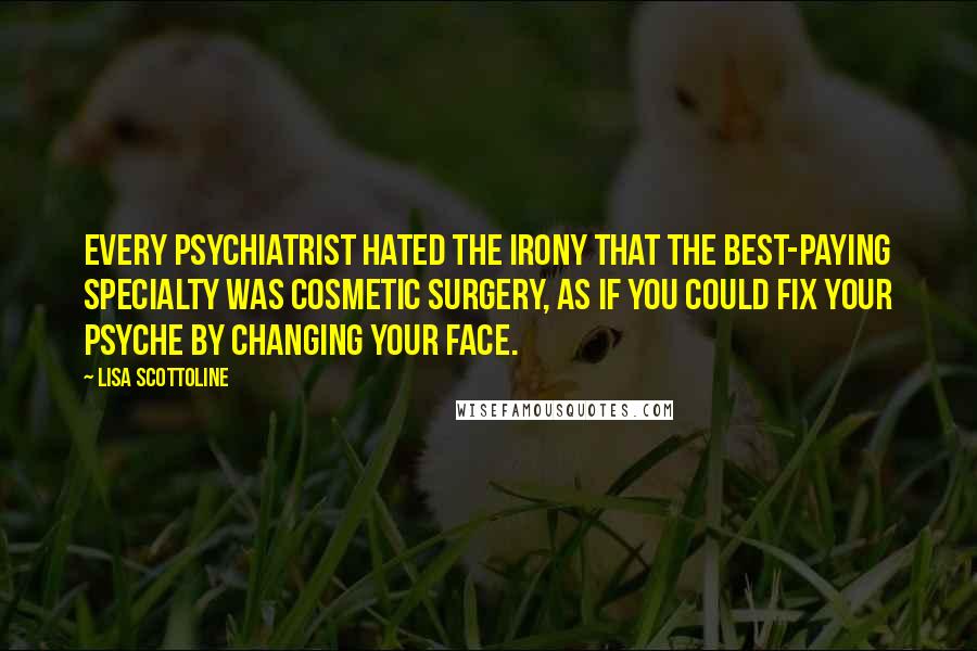 Lisa Scottoline Quotes: Every psychiatrist hated the irony that the best-paying specialty was cosmetic surgery, as if you could fix your psyche by changing your face.
