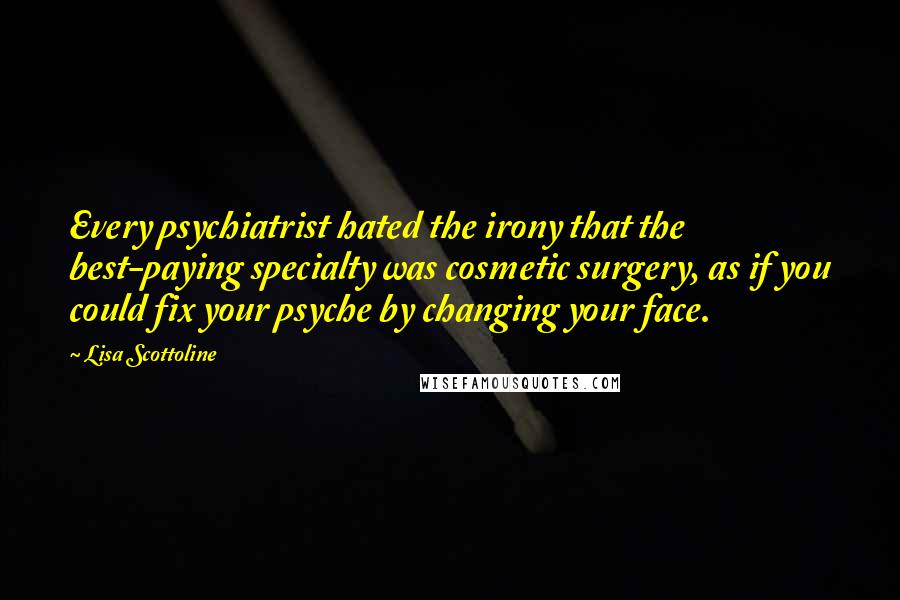 Lisa Scottoline Quotes: Every psychiatrist hated the irony that the best-paying specialty was cosmetic surgery, as if you could fix your psyche by changing your face.