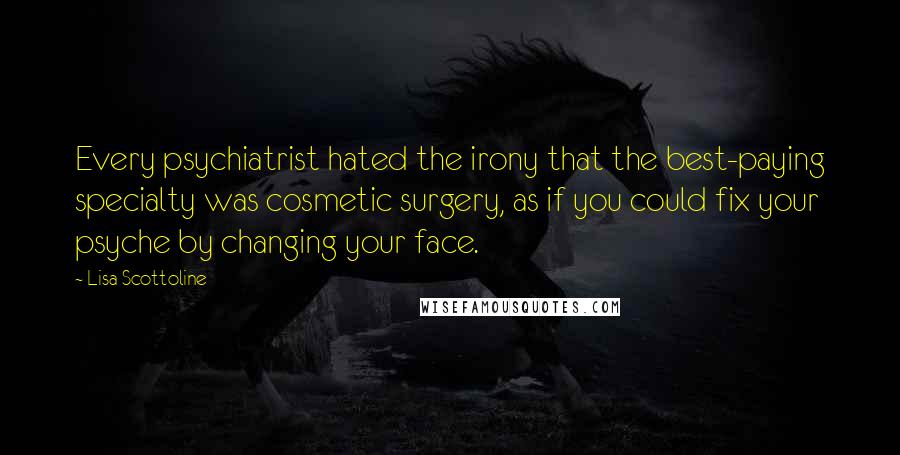 Lisa Scottoline Quotes: Every psychiatrist hated the irony that the best-paying specialty was cosmetic surgery, as if you could fix your psyche by changing your face.