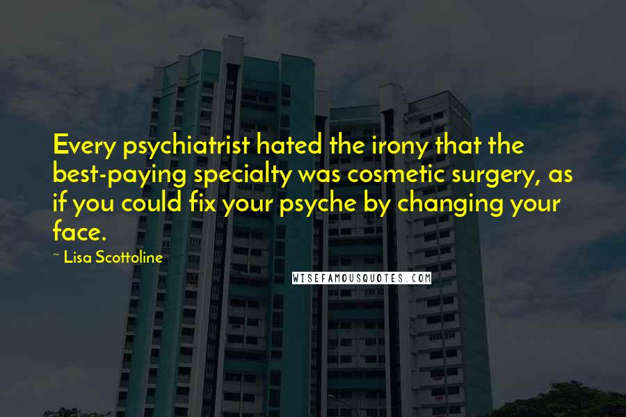 Lisa Scottoline Quotes: Every psychiatrist hated the irony that the best-paying specialty was cosmetic surgery, as if you could fix your psyche by changing your face.