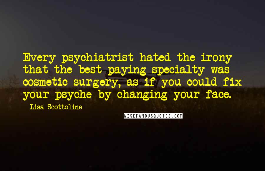 Lisa Scottoline Quotes: Every psychiatrist hated the irony that the best-paying specialty was cosmetic surgery, as if you could fix your psyche by changing your face.