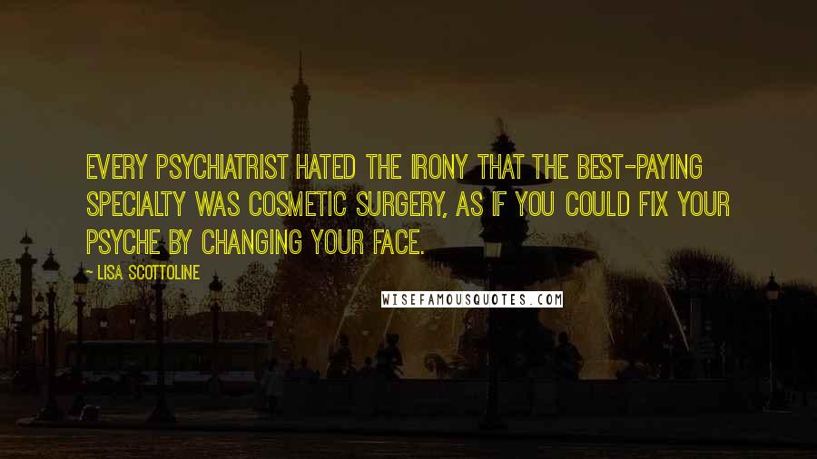 Lisa Scottoline Quotes: Every psychiatrist hated the irony that the best-paying specialty was cosmetic surgery, as if you could fix your psyche by changing your face.