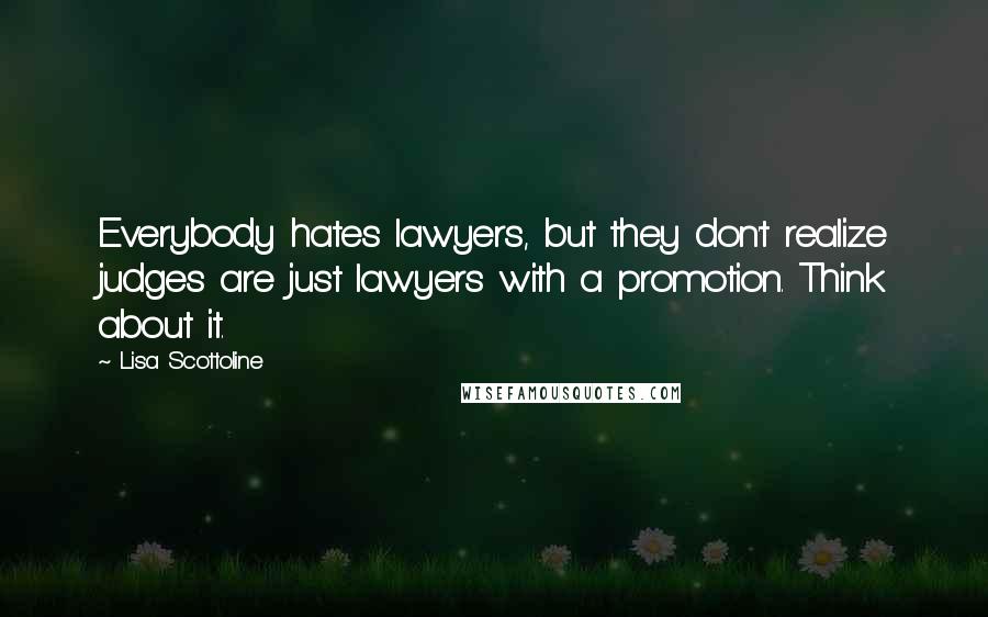 Lisa Scottoline Quotes: Everybody hates lawyers, but they don't realize judges are just lawyers with a promotion. Think about it.