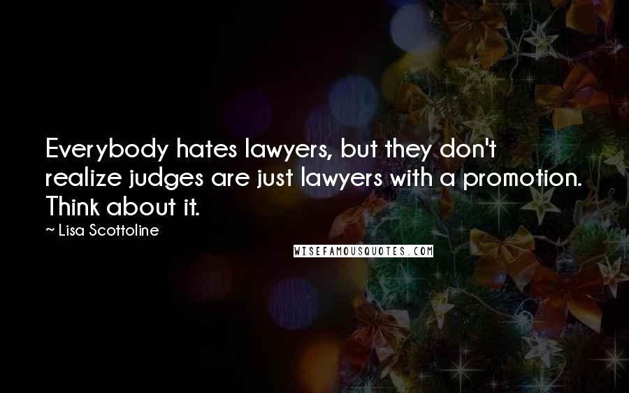 Lisa Scottoline Quotes: Everybody hates lawyers, but they don't realize judges are just lawyers with a promotion. Think about it.