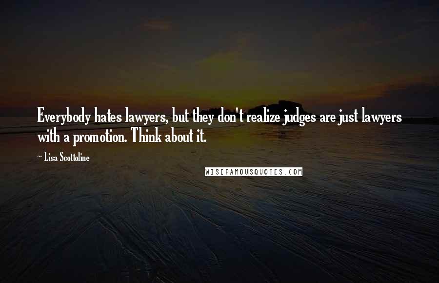 Lisa Scottoline Quotes: Everybody hates lawyers, but they don't realize judges are just lawyers with a promotion. Think about it.