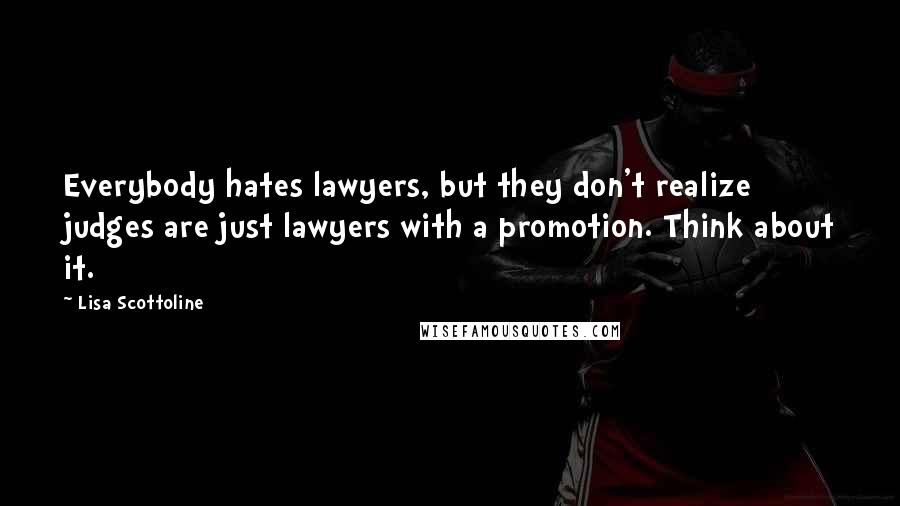 Lisa Scottoline Quotes: Everybody hates lawyers, but they don't realize judges are just lawyers with a promotion. Think about it.