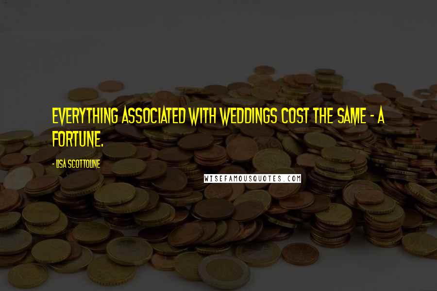 Lisa Scottoline Quotes: Everything associated with weddings cost the same - a fortune.