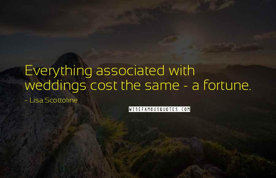 Lisa Scottoline Quotes: Everything associated with weddings cost the same - a fortune.