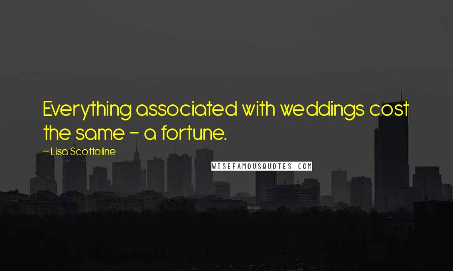 Lisa Scottoline Quotes: Everything associated with weddings cost the same - a fortune.