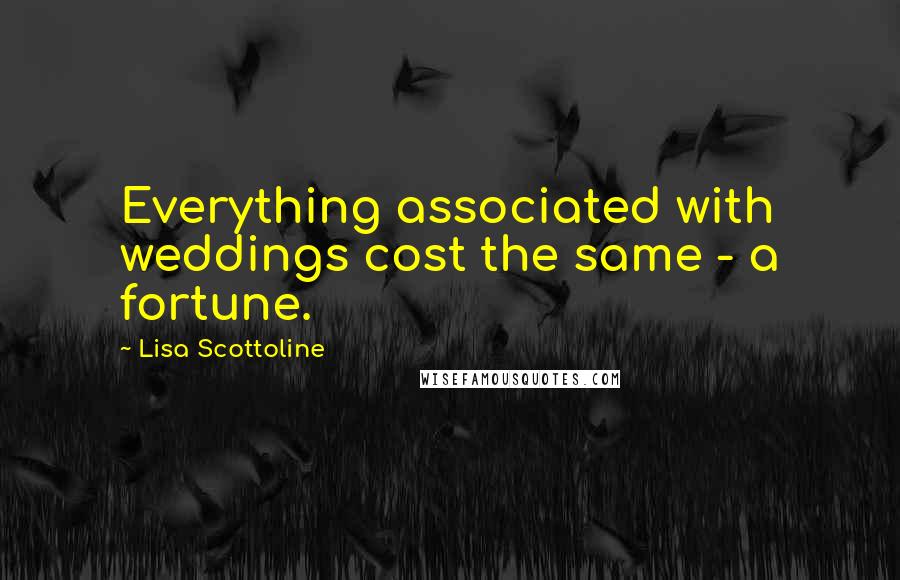 Lisa Scottoline Quotes: Everything associated with weddings cost the same - a fortune.