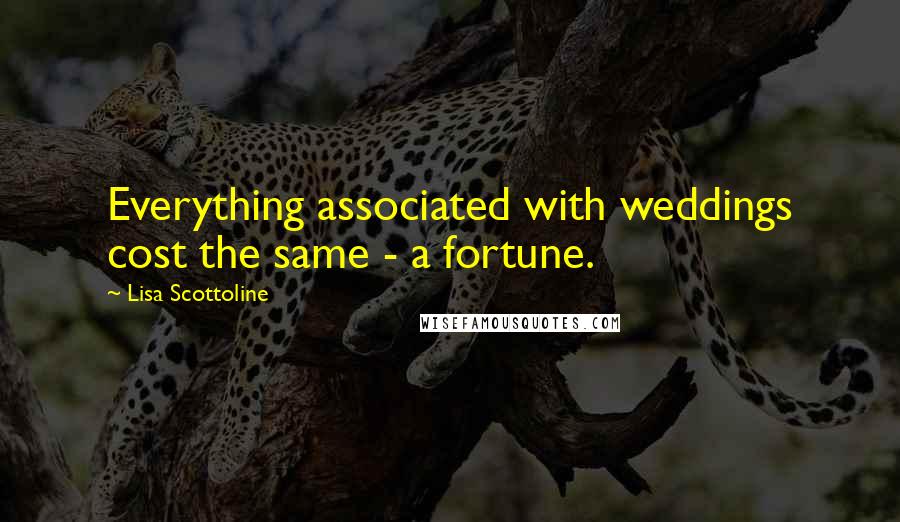 Lisa Scottoline Quotes: Everything associated with weddings cost the same - a fortune.