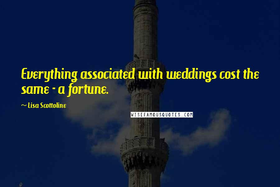 Lisa Scottoline Quotes: Everything associated with weddings cost the same - a fortune.