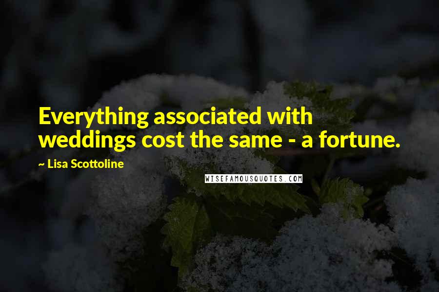 Lisa Scottoline Quotes: Everything associated with weddings cost the same - a fortune.