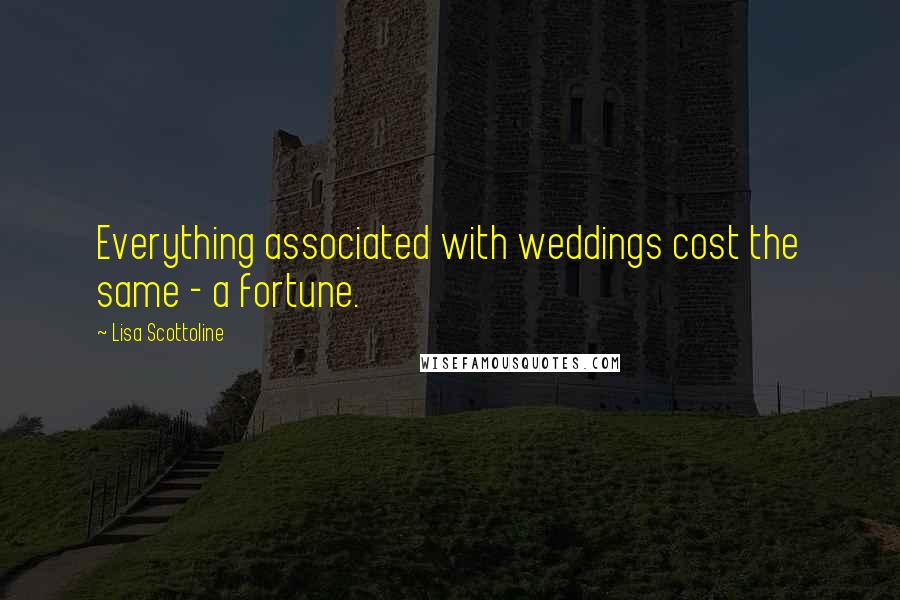 Lisa Scottoline Quotes: Everything associated with weddings cost the same - a fortune.