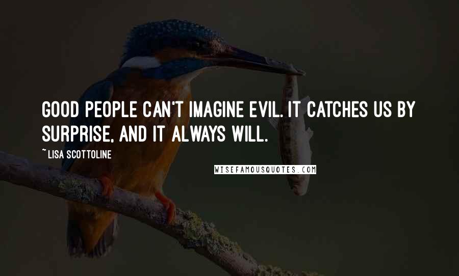 Lisa Scottoline Quotes: Good people can't imagine evil. It catches us by surprise, and it always will.