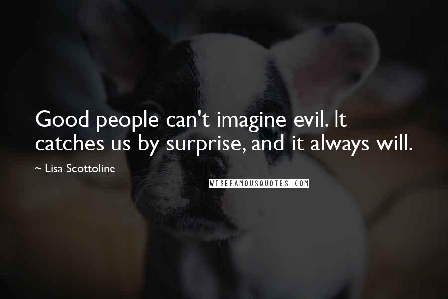 Lisa Scottoline Quotes: Good people can't imagine evil. It catches us by surprise, and it always will.