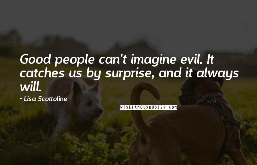 Lisa Scottoline Quotes: Good people can't imagine evil. It catches us by surprise, and it always will.