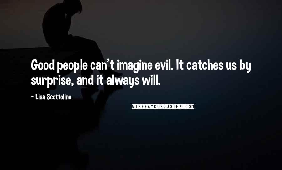 Lisa Scottoline Quotes: Good people can't imagine evil. It catches us by surprise, and it always will.