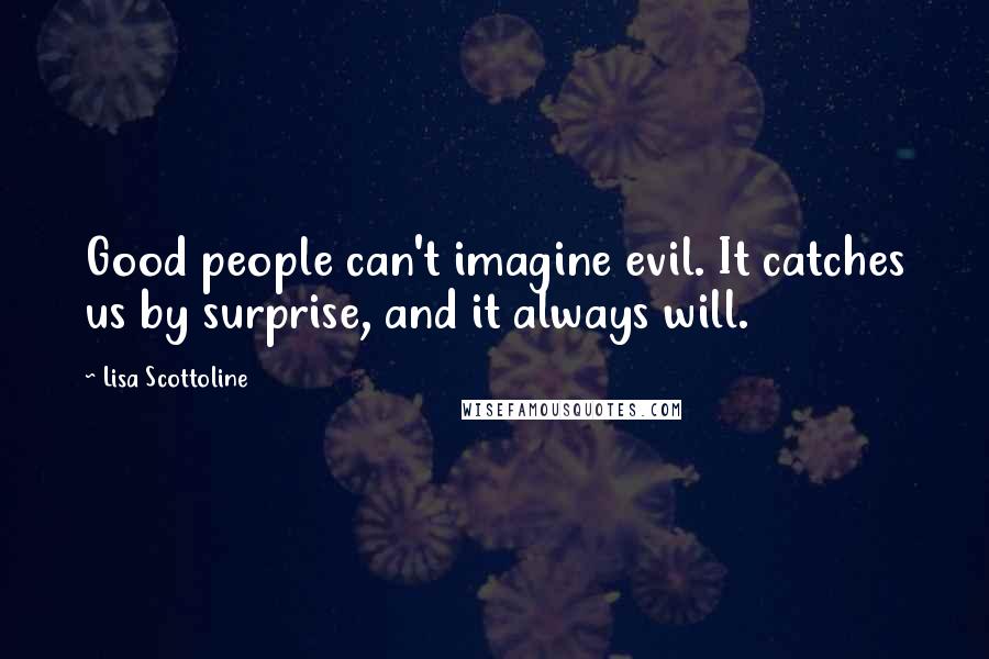 Lisa Scottoline Quotes: Good people can't imagine evil. It catches us by surprise, and it always will.