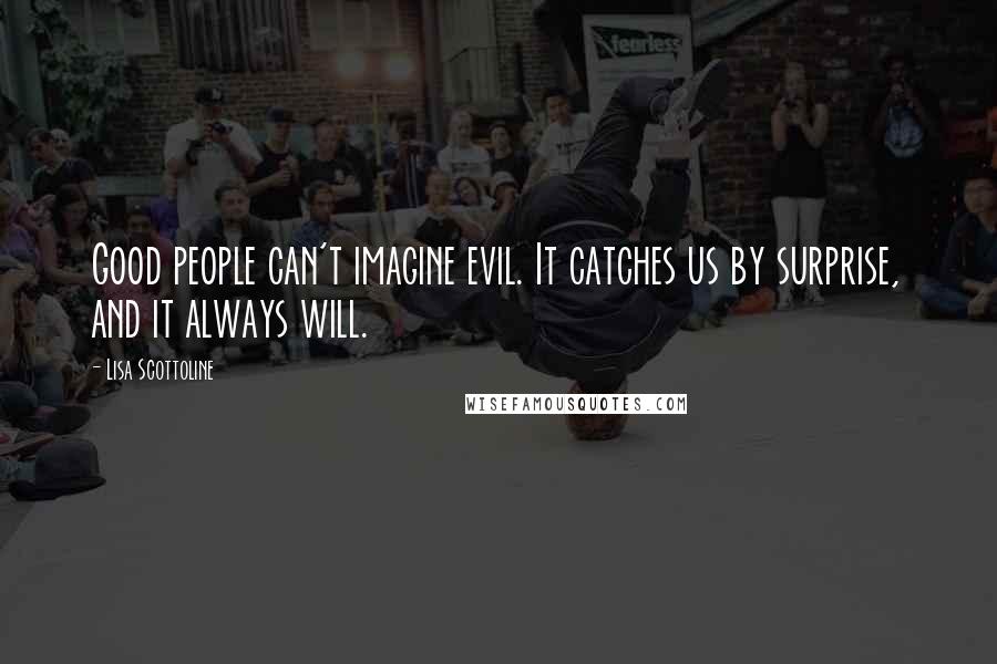 Lisa Scottoline Quotes: Good people can't imagine evil. It catches us by surprise, and it always will.