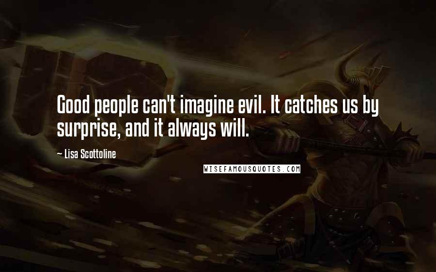 Lisa Scottoline Quotes: Good people can't imagine evil. It catches us by surprise, and it always will.