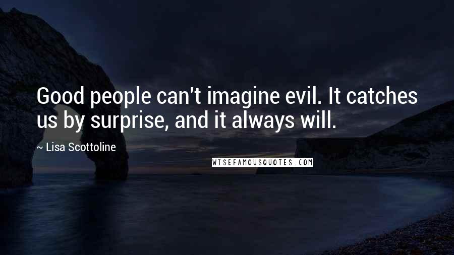 Lisa Scottoline Quotes: Good people can't imagine evil. It catches us by surprise, and it always will.