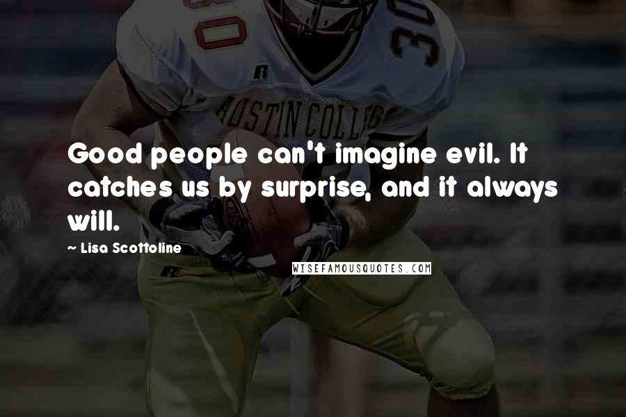 Lisa Scottoline Quotes: Good people can't imagine evil. It catches us by surprise, and it always will.