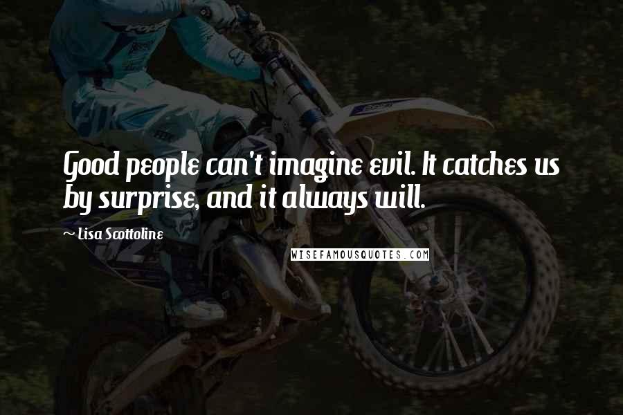 Lisa Scottoline Quotes: Good people can't imagine evil. It catches us by surprise, and it always will.