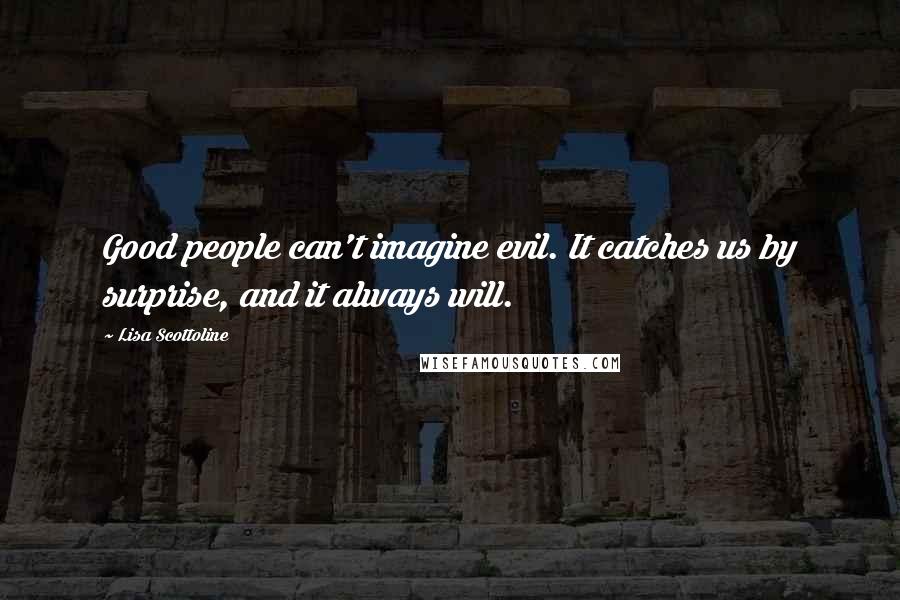 Lisa Scottoline Quotes: Good people can't imagine evil. It catches us by surprise, and it always will.