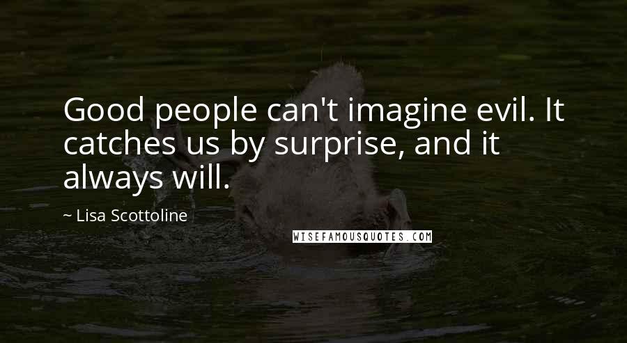 Lisa Scottoline Quotes: Good people can't imagine evil. It catches us by surprise, and it always will.