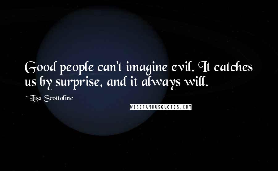 Lisa Scottoline Quotes: Good people can't imagine evil. It catches us by surprise, and it always will.