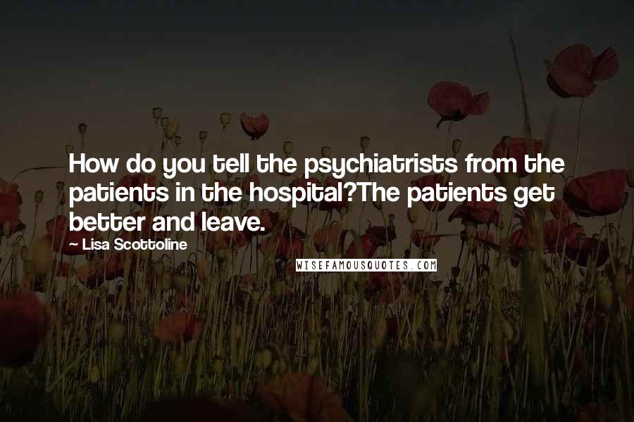 Lisa Scottoline Quotes: How do you tell the psychiatrists from the patients in the hospital?The patients get better and leave.