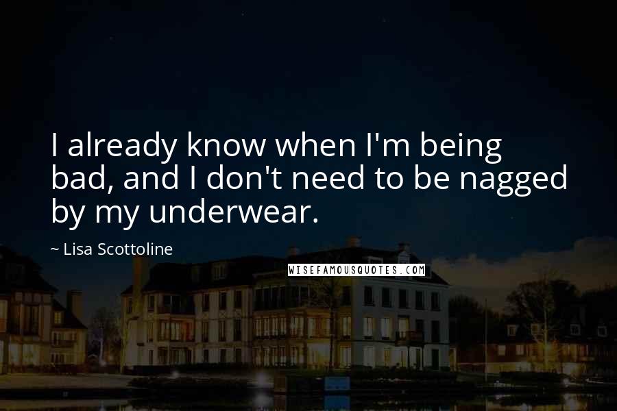 Lisa Scottoline Quotes: I already know when I'm being bad, and I don't need to be nagged by my underwear.