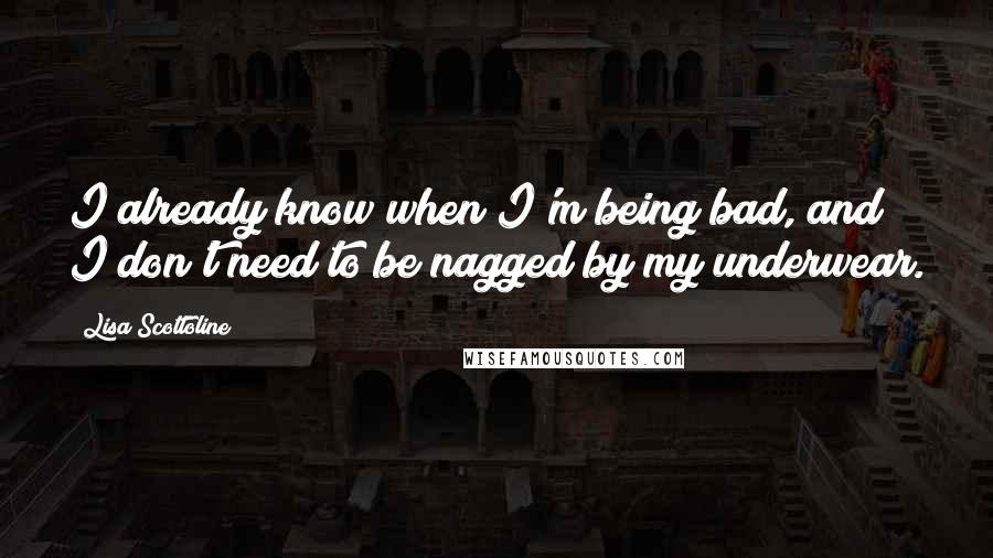 Lisa Scottoline Quotes: I already know when I'm being bad, and I don't need to be nagged by my underwear.