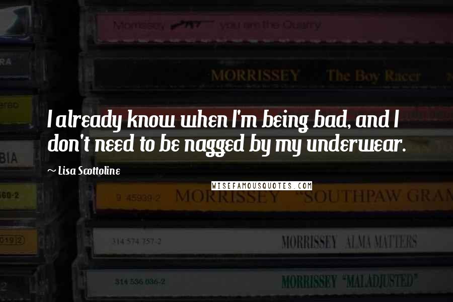 Lisa Scottoline Quotes: I already know when I'm being bad, and I don't need to be nagged by my underwear.