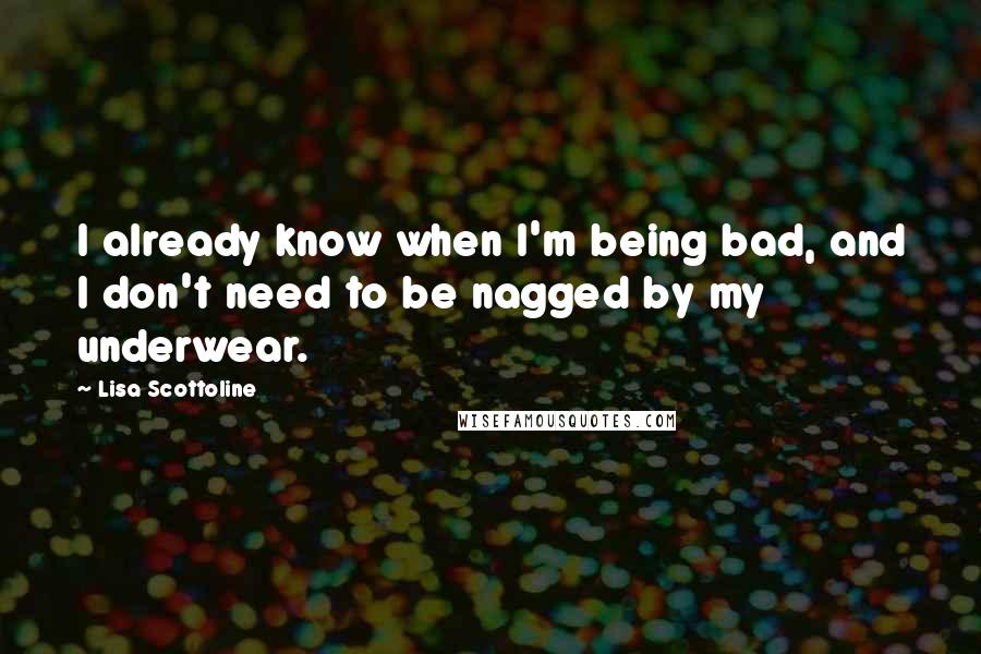 Lisa Scottoline Quotes: I already know when I'm being bad, and I don't need to be nagged by my underwear.