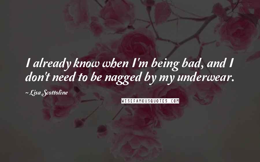 Lisa Scottoline Quotes: I already know when I'm being bad, and I don't need to be nagged by my underwear.